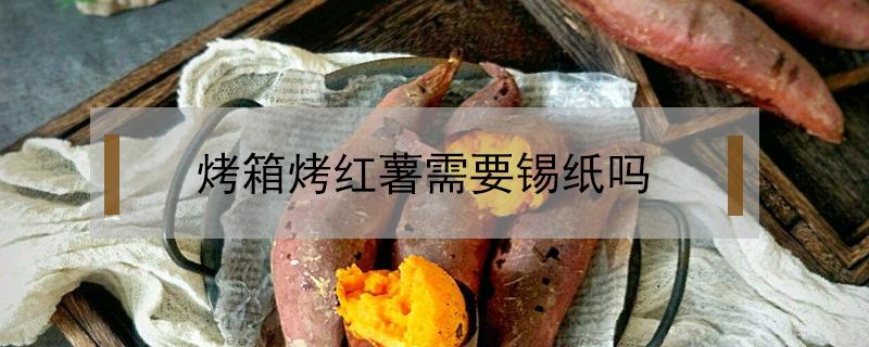 烤箱烤红薯需要锡纸吗 烤箱烤红薯必须用锡纸吗