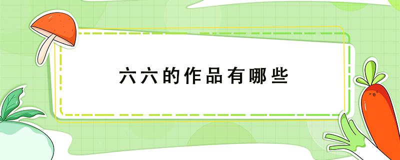 六六的作品有哪些 六六还有什么受欢迎的作品