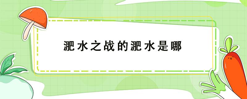 淝水之战的淝水是哪 淝水之战的淝水是哪条河的支流