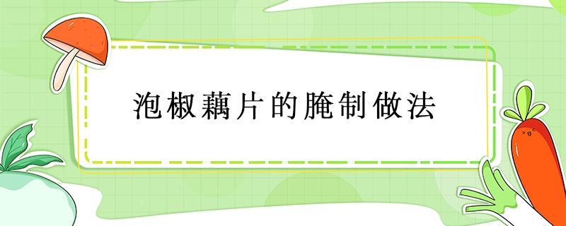 泡椒藕片的腌制做法 泡椒藕片的腌制做法窍门