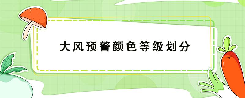 大风预警颜色等级划分（大风预警颜色等级划分及危害）