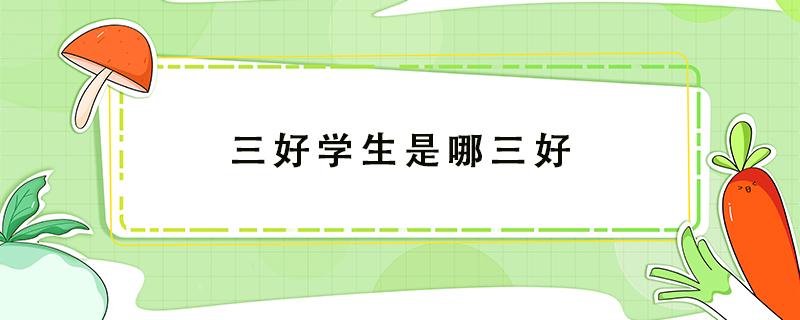 三好学生是哪三好 三好学生是哪三好贬义词