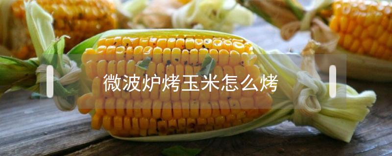 微波炉烤玉米怎么烤 微波炉里烤玉米怎么烤法