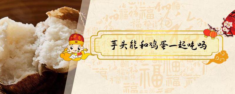 芋头能和鸡蛋一起吃吗（芋头能与鸡蛋一起吃吗）