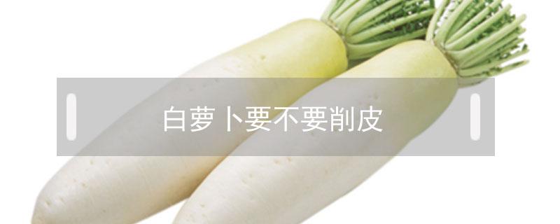 白萝卜要不要削皮（白萝卜要不要削皮吃）