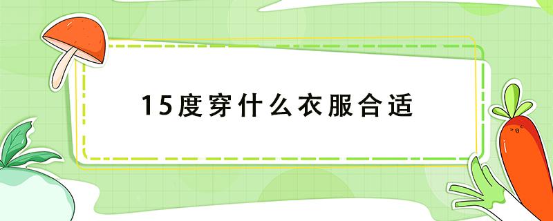 15度穿什么衣服合适 10度到15度穿什么衣服合适