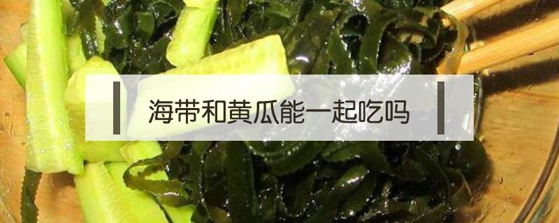 海带和黄瓜能一起吃吗(海带能跟黄瓜能一起吃吗)