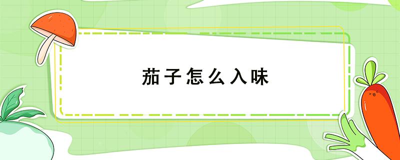 茄子怎么入味 茄子怎么去味道