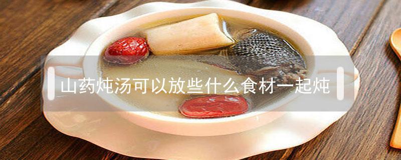 山药炖汤可以放些什么食材一起炖（山药搭配什么煲汤最好）