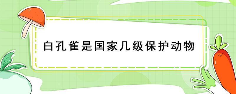 白孔雀是国家几级保护动物 白孔雀是国家几级保护动物?