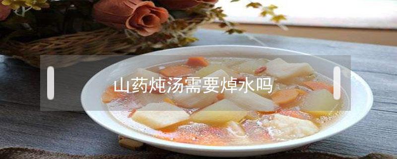 山药炖汤需要焯水吗(炖山药之前需要用水焯一下吗)