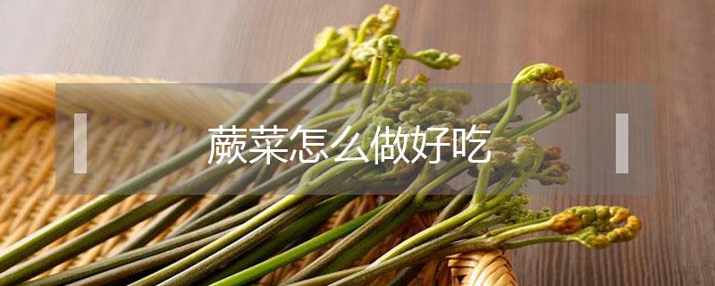 蕨菜怎么做好吃（凉拌蕨菜怎么做好吃）