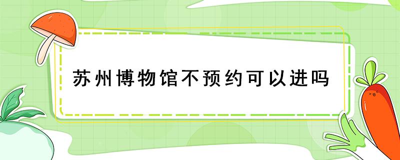 苏州博物馆不预约可以进吗（苏州博物馆不预约可以进吗2020）