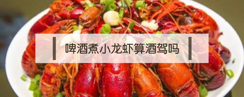 啤酒煮小龙虾算酒驾吗 啤酒小龙虾算酒驾吗