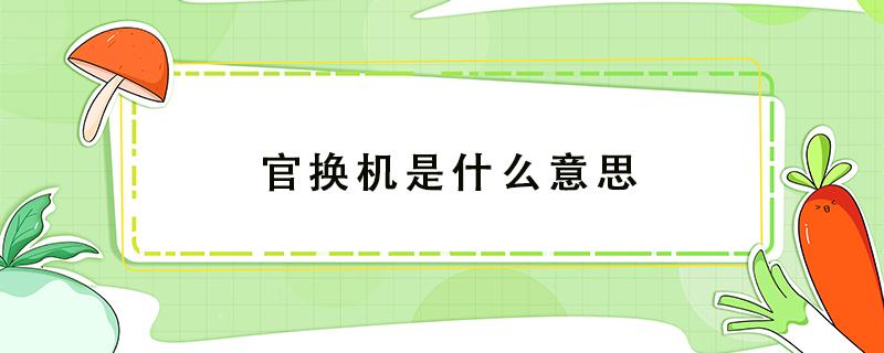 官换机是什么意思 华为官换机是什么意思