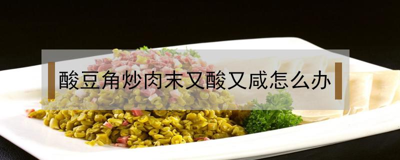 酸豆角炒肉末又酸又咸怎么办 酸豆角炒肉咸了怎么办