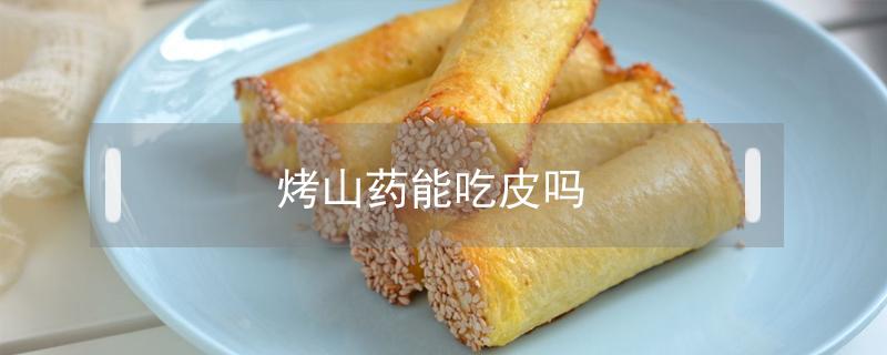 烤山药能吃皮吗 烤山药可以吃吗