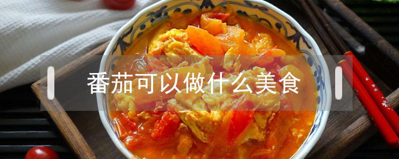 番茄可以做什么美食（番茄能做什么美食）