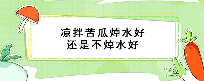 凉拌苦瓜焯水好还是不焯水好 凉拌苦瓜用开水焯吗