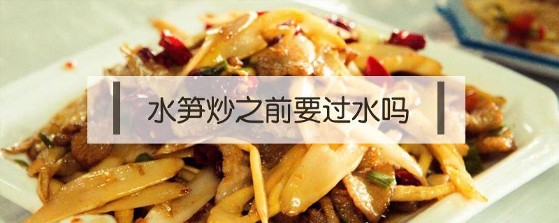水笋炒之前要过水吗（炒水笋要焯水吗）