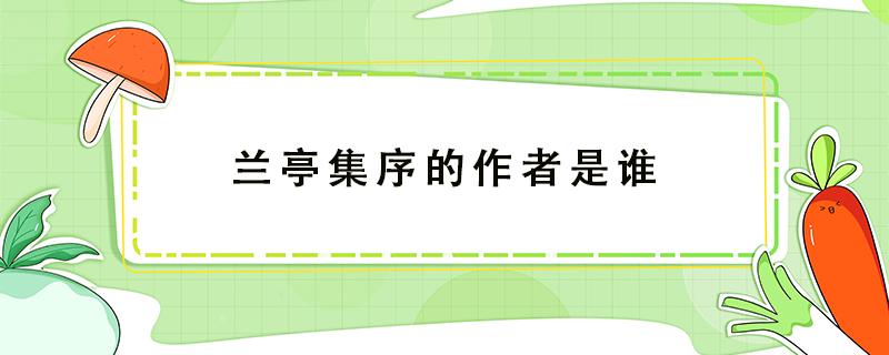 兰亭集序的作者是谁 书法名作兰亭集序的作者是谁