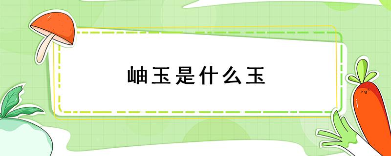 岫玉是什么玉 岫玉是什么玉对身体好吗