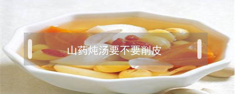 山药炖汤要不要削皮（山药炖汤要削皮吗）