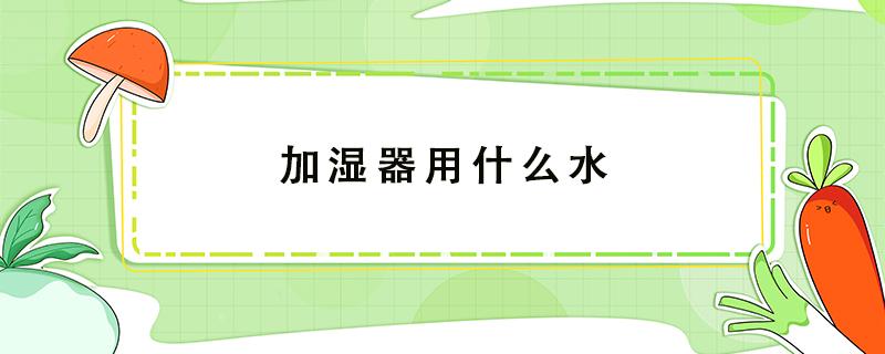 加湿器用什么水 新生儿加湿器用什么水