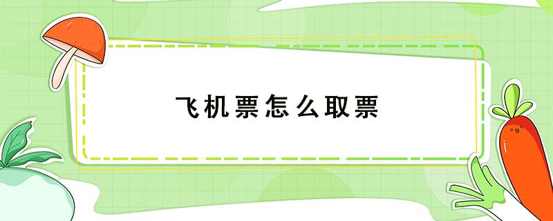 飞机票怎么取票 微信上买飞机票怎么取票