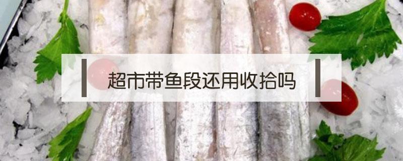 超市带鱼段还用收拾吗（从超市买回来的带鱼段怎么清洗）