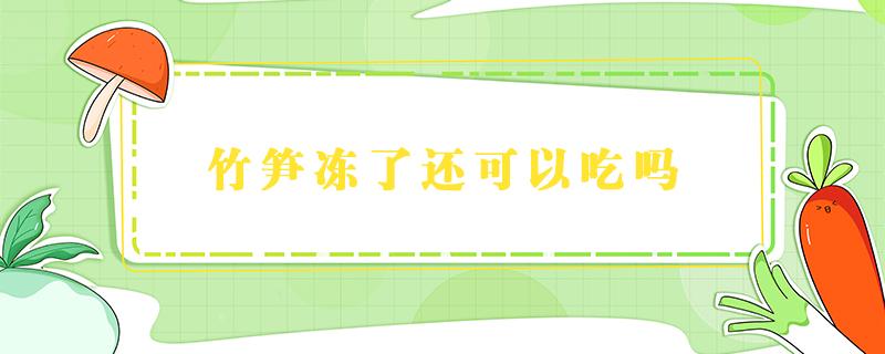 竹笋冻了还可以吃吗（竹笋吃不完可以速冻起来吃吗）