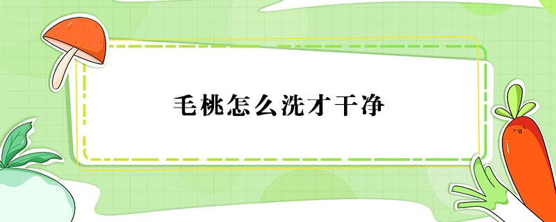 毛桃怎么洗才干净（毛桃怎样洗才干净）