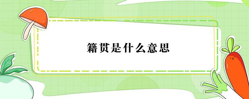 籍贯是什么意思（籍贯是什么意思怎么填写才正确）