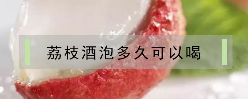 荔枝酒泡多久可以喝 荔枝酒一般泡多久能喝