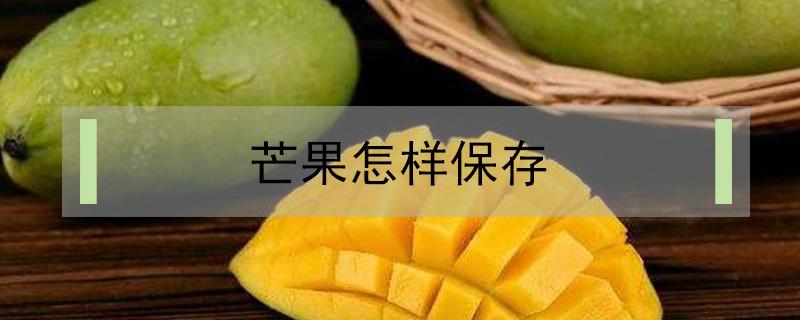 芒果怎样保存 芒果怎样保存才不容易坏掉