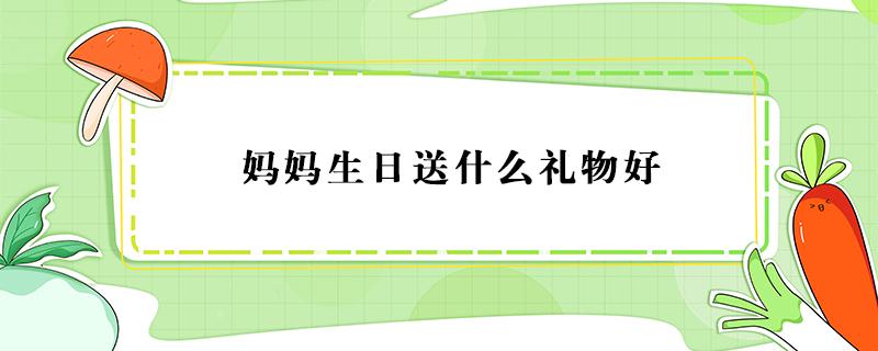 妈妈生日送什么礼物好（妈妈生日送什么礼物好100元以内）