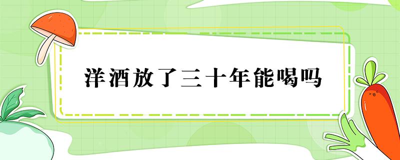 洋酒放了三十年能喝吗（洋酒放了30年,还能喝吗?）