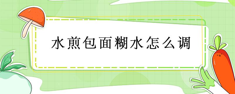 水煎包面糊水怎么调 生煎包面糊水怎么调