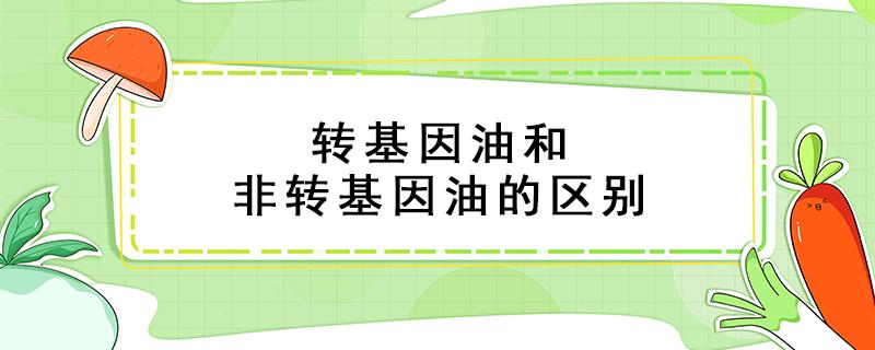 转基因油和非转基因油的区别（转基因油和非转基因油的区别崔永元）