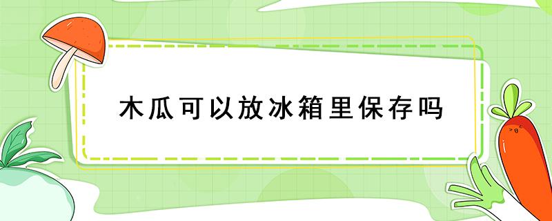 木瓜可以放冰箱里保存吗 木瓜可以放冰箱里保存吗?