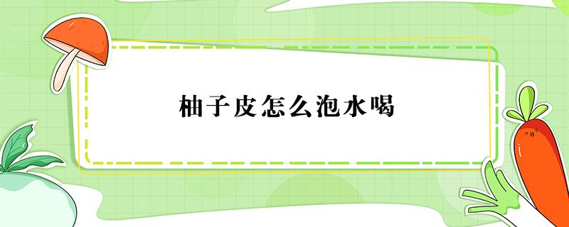 柚子皮怎么泡水喝 柚子皮怎么泡水喝?