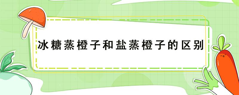 冰糖蒸橙子和盐蒸橙子的区别 冰糖炖橙子还是盐蒸橙子好