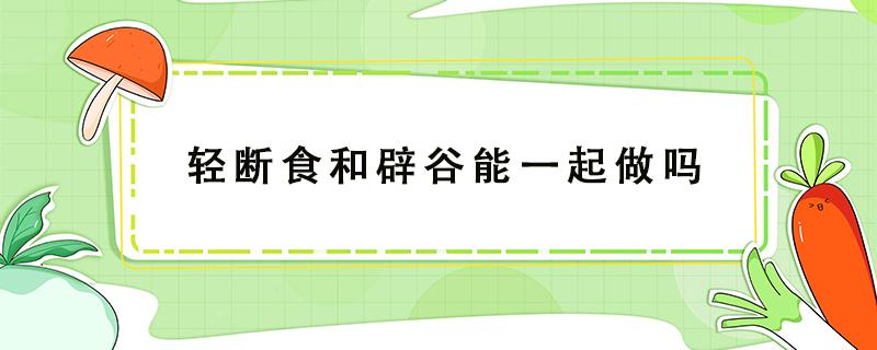 轻断食和辟谷能一起做吗 轻断食和辟谷哪个减肥效果好