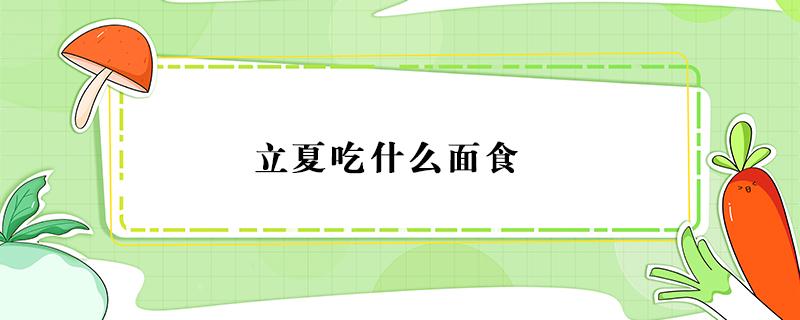 立夏吃什么面食 立秋吃什么面食