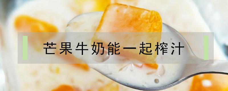 芒果牛奶能一起榨汁 芒果牛奶能一起榨汁视频