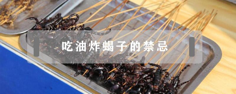 吃油炸蝎子的禁忌 吃油炸蝎子跟什么犯忌