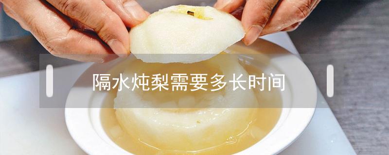 隔水炖梨需要多长时间 炖梨大概多久