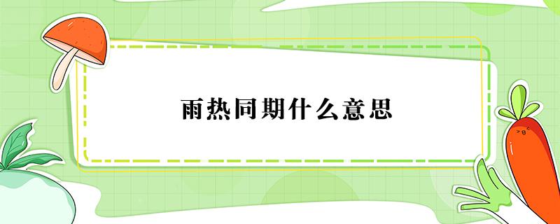 雨热同期什么意思（什么叫雨热同期）