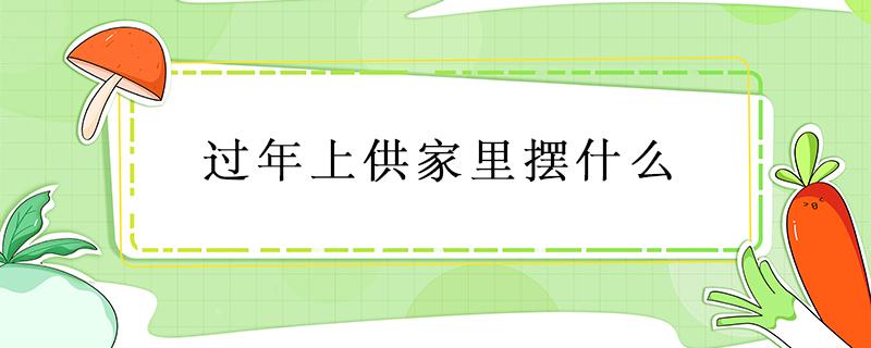 过年上供家里摆什么 过年家里供奉什么