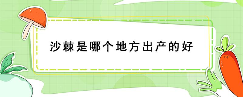 沙棘是哪个地方出产的好（沙棘产地在哪里 哪个地方产的沙棘最好）